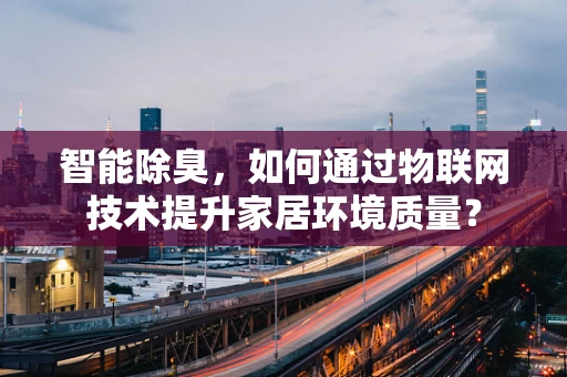 智能除臭，如何通过物联网技术提升家居环境质量？
