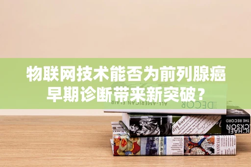 物联网技术能否为前列腺癌早期诊断带来新突破？