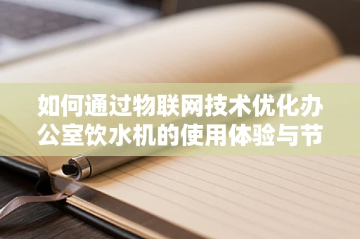 如何通过物联网技术优化办公室饮水机的使用体验与节能效果？