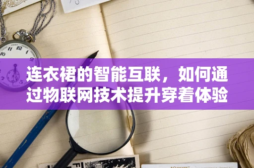 连衣裙的智能互联，如何通过物联网技术提升穿着体验？