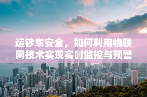 运钞车安全，如何利用物联网技术实现实时监控与预警？