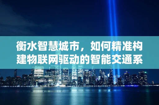 衡水智慧城市，如何精准构建物联网驱动的智能交通系统？
