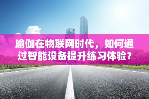 瑜伽在物联网时代，如何通过智能设备提升练习体验？