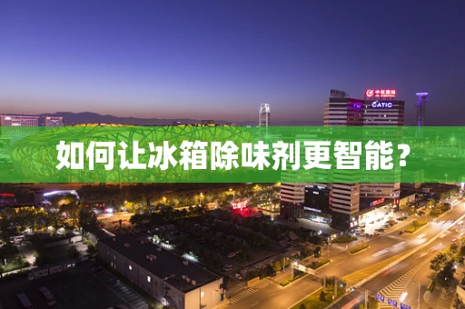 如何让冰箱除味剂更智能？