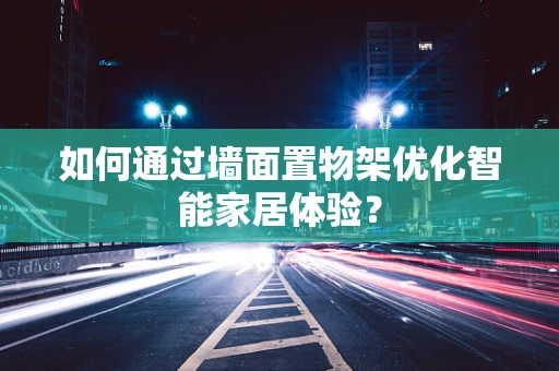 如何通过墙面置物架优化智能家居体验？
