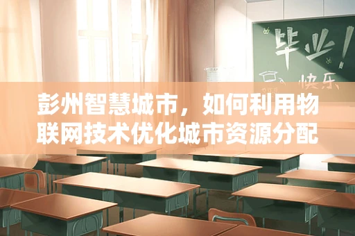 彭州智慧城市，如何利用物联网技术优化城市资源分配？