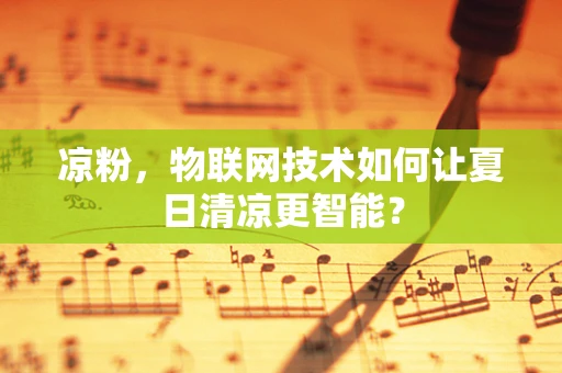 凉粉，物联网技术如何让夏日清凉更智能？