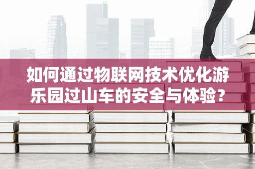 如何通过物联网技术优化游乐园过山车的安全与体验？