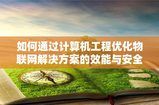 如何通过计算机工程优化物联网解决方案的效能与安全性？