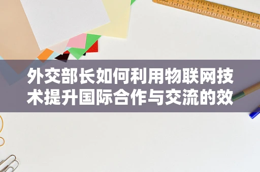外交部长如何利用物联网技术提升国际合作与交流的效率？