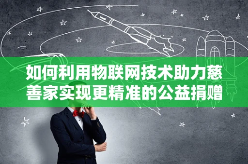 如何利用物联网技术助力慈善家实现更精准的公益捐赠？
