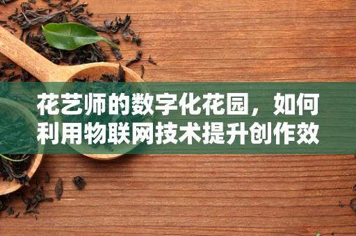 花艺师的数字化花园，如何利用物联网技术提升创作效率？