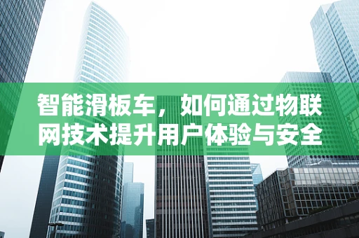智能滑板车，如何通过物联网技术提升用户体验与安全性？