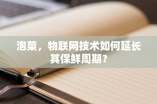 泡菜，物联网技术如何延长其保鲜周期？