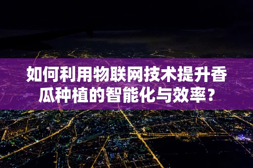 如何利用物联网技术提升香瓜种植的智能化与效率？