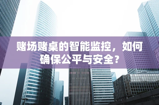 赌场赌桌的智能监控，如何确保公平与安全？