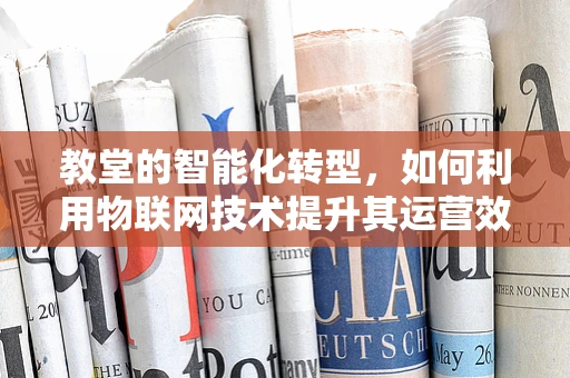 教堂的智能化转型，如何利用物联网技术提升其运营效率与用户体验？