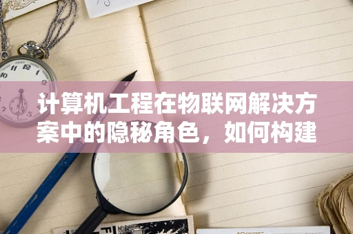 计算机工程在物联网解决方案中的隐秘角色，如何构建高效的数据传输桥梁？