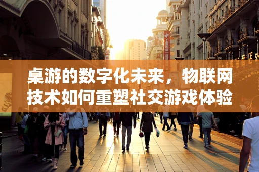 桌游的数字化未来，物联网技术如何重塑社交游戏体验？