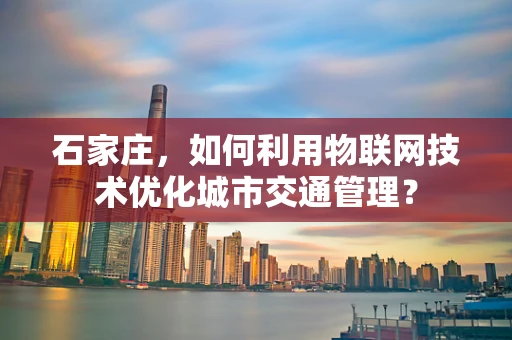 石家庄，如何利用物联网技术优化城市交通管理？