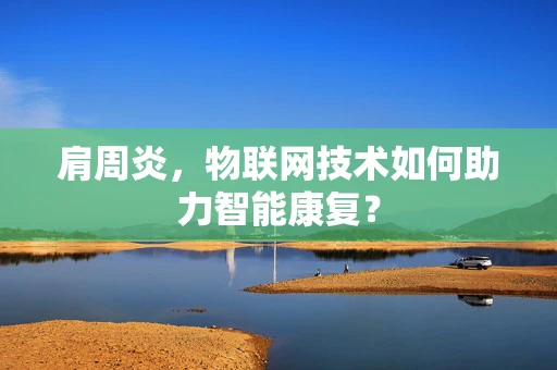 肩周炎，物联网技术如何助力智能康复？