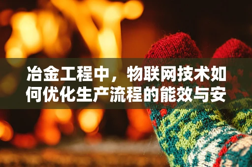 冶金工程中，物联网技术如何优化生产流程的能效与安全性？