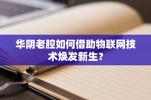 华阴老腔如何借助物联网技术焕发新生？