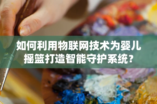 如何利用物联网技术为婴儿摇篮打造智能守护系统？
