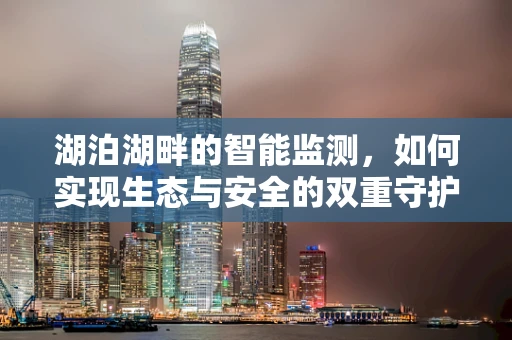 湖泊湖畔的智能监测，如何实现生态与安全的双重守护？