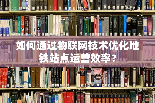 如何通过物联网技术优化地铁站点运营效率？