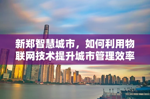 新郑智慧城市，如何利用物联网技术提升城市管理效率？