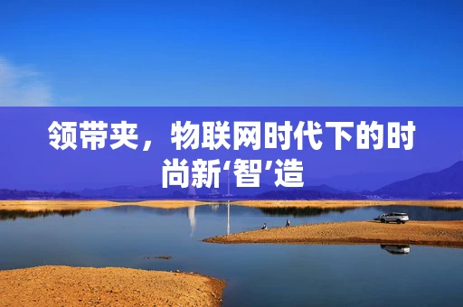 领带夹，物联网时代下的时尚新‘智’造