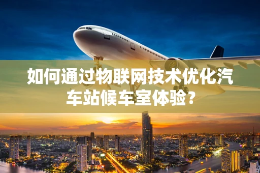 如何通过物联网技术优化汽车站候车室体验？