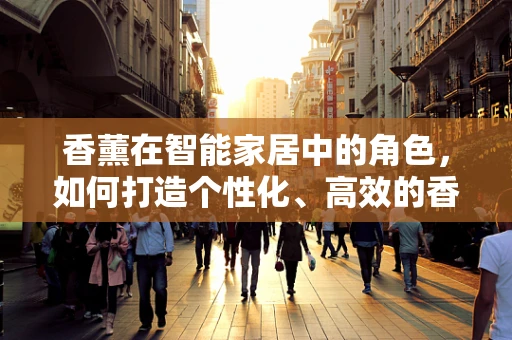 香薰在智能家居中的角色，如何打造个性化、高效的香氛体验？