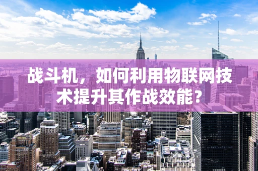 战斗机，如何利用物联网技术提升其作战效能？