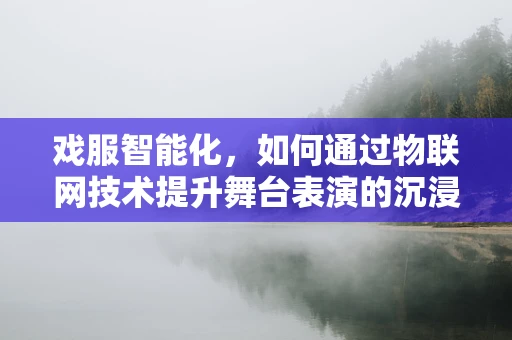 戏服智能化，如何通过物联网技术提升舞台表演的沉浸感？