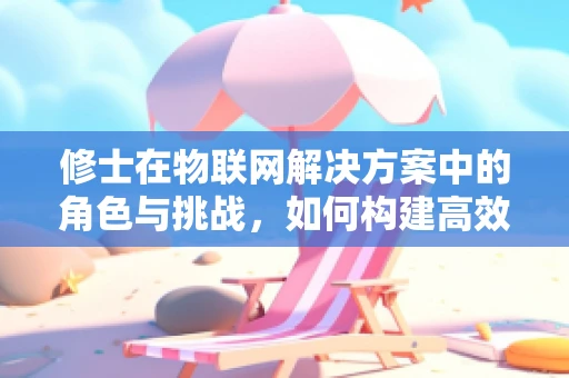 修士在物联网解决方案中的角色与挑战，如何构建高效的技术团队？