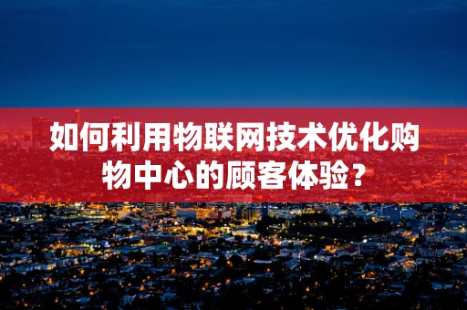 如何利用物联网技术优化购物中心的顾客体验？