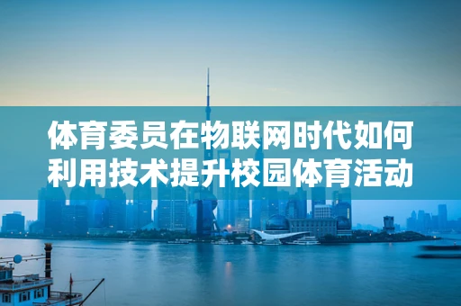 体育委员在物联网时代如何利用技术提升校园体育活动？