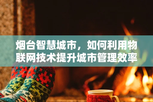 烟台智慧城市，如何利用物联网技术提升城市管理效率？