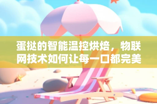 蛋挞的智能温控烘焙，物联网技术如何让每一口都完美无缺？