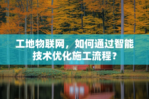 工地物联网，如何通过智能技术优化施工流程？