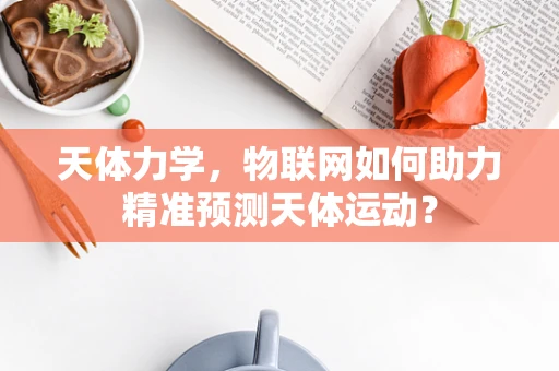天体力学，物联网如何助力精准预测天体运动？