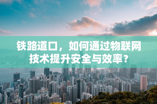 铁路道口，如何通过物联网技术提升安全与效率？