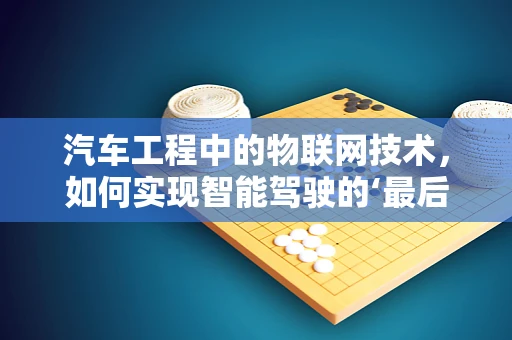 汽车工程中的物联网技术，如何实现智能驾驶的‘最后一公里’？