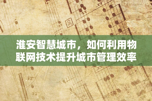 淮安智慧城市，如何利用物联网技术提升城市管理效率？