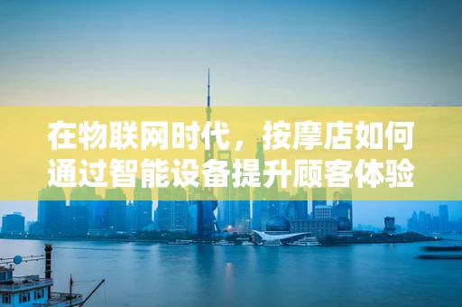 在物联网时代，按摩店如何通过智能设备提升顾客体验？