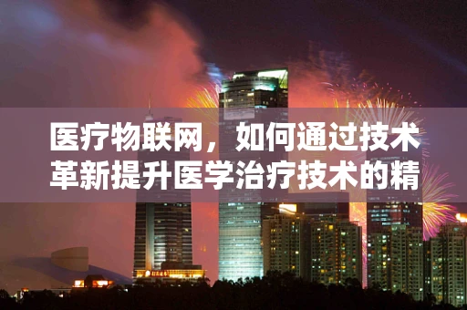 医疗物联网，如何通过技术革新提升医学治疗技术的精准与效率？