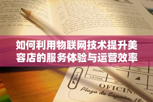 如何利用物联网技术提升美容店的服务体验与运营效率？