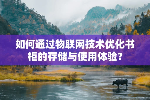 如何通过物联网技术优化书柜的存储与使用体验？